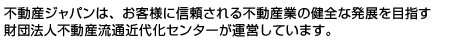 不動産ジャパンは、お客様に信頼される不動産業の健全な発展を目指す財団法人不動産流通近代化センターが運営しています。
