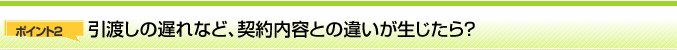 ポイント2 引渡しの遅れなど、契約内容との違いが生じたら?