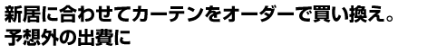 新居に合わせてカーテンをオーダーで買い換え。予想外の出費に