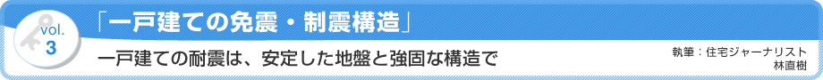 VOL.3 「一戸建ての免震・制震構造」一戸建ての耐震は、安定した地盤と強固な構造で