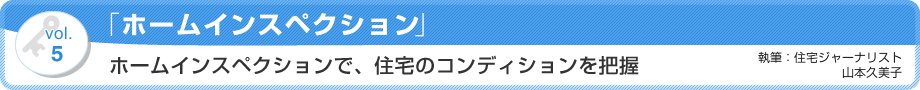 VOL.5 「ホームインスペクション」ホームインスペクションで、住宅のコンディションを把握　執筆：住宅ジャーナリスト／山本久美子