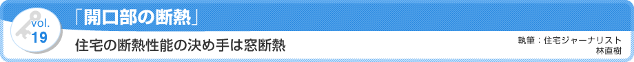 VOL.19「開口部の断熱」住宅の断熱性能の決め手は窓断熱　執筆：住宅ジャーナリスト／林直樹
