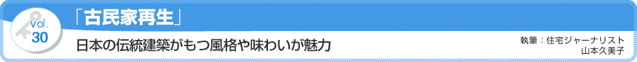 VOL.30「古民家再生」日本の伝統建築がもつ風格や味わいが魅力　執筆：住宅ジャーナリスト／山本久美子