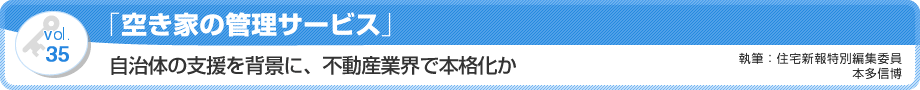 VOL.35「空き家の管理サービス」自治体の支援を背景に、不動産業界で本格化か　執筆：住宅新報特別編集委員／本多信博