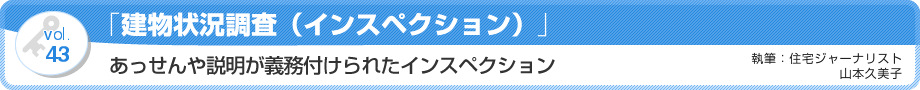 VOL.43「建物状況調査（インスペクション）」あっせんや説明が義務付けられたインスペクション　執筆：住宅ジャーナリスト／山本久美子