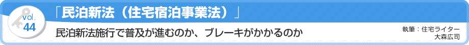 VOL.44「民泊新法（住宅宿泊事業法）」民泊新法施行で普及が進むのか、ブレーキがかかるのか　執筆：住宅ライター／大森広司