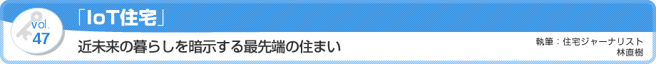 VOL.47「IoT住宅」近未来の暮らしを暗示する最先端の住まい　執筆：住宅ジャーナリスト／林直樹