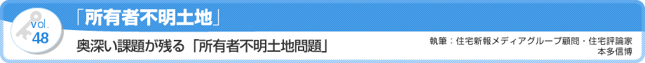 VOL.48「所有者不明土地」奥深い課題が残る「所有者不明土地問題」　執筆：住宅新報メディアグループ顧問・住宅評論家／本多信博