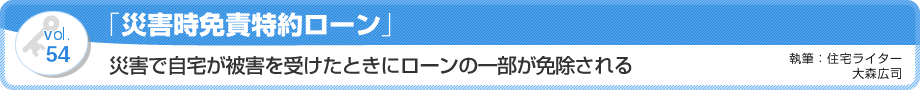 VOL54「災害時免責特約ローン」災害で自宅が被害を受けたときにローンの一部が免除される　執筆：住宅ライター／大森広司