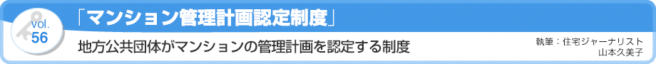 VOL56「マンション管理計画認定制度」地方公共団体がマンションの管理計画を認定する制度　執筆：住宅ジャーナリスト／山本久美子