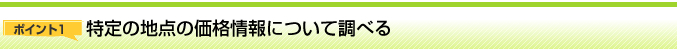ポイント1 特定の地点の価格情報について調べる