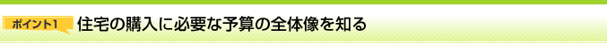 ポイント1 住宅の購入に必要な予算の全体像を知る