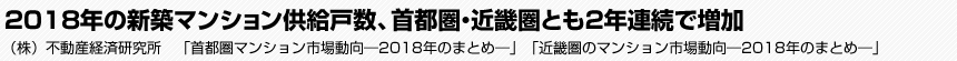 2018年の新築マンション供給戸数、首都圏・近畿圏とも2年連続で増加　（株）不動産経済研究所　「首都圏マンション市場動向―2018年のまとめ―」「近畿圏のマンション市場動向―2018年のまとめ―」