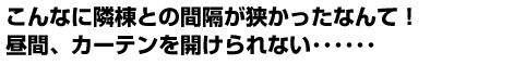 こんなに隣棟との間隔が狭かったなんて!昼間、カーテンを開けられない・・・・・・