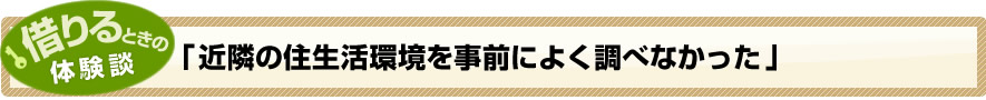 借りるときの体験談「近隣の住生活環境を事前によく調べなかった」