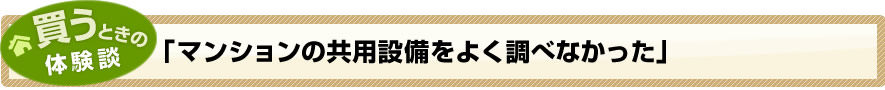 買うときの体験談「マンションの共用設備をよく調べなかった」