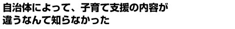 自治体によって、子育て支援の内容が違うなんて知らなかった