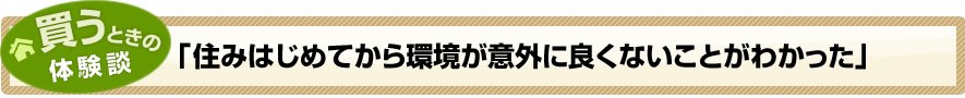 買うときの体験談「住みはじめてから環境が意外に良くないことがわかった」